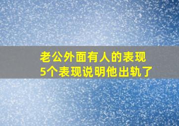 老公外面有人的表现 5个表现说明他出轨了